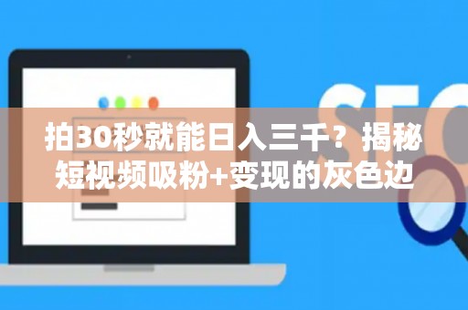 拍30秒就能日入三千？揭秘短视频吸粉+变现的灰色边界